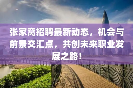 张家窝招聘最新动态，机会与前景交汇点，共创未来职业发展之路！