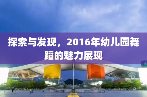 探索与发现，2016年幼儿园舞蹈的魅力展现