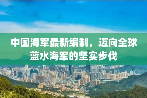 中国海军最新编制，迈向全球蓝水海军的坚实步伐