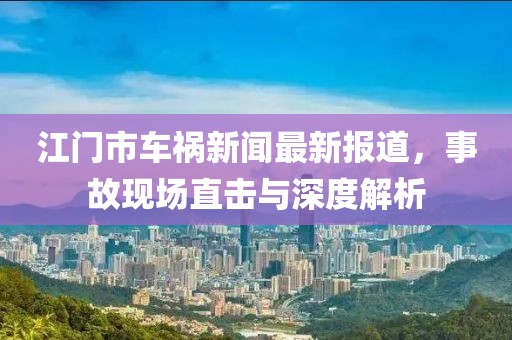 江门市车祸新闻最新报道，事故现场直击与深度解析