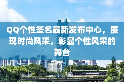 QQ个性签名最新发布中心，展现时尚风采，彰显个性风采的舞台