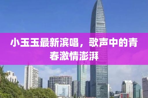 小玉玉最新滨唱，歌声中的青春激情澎湃
