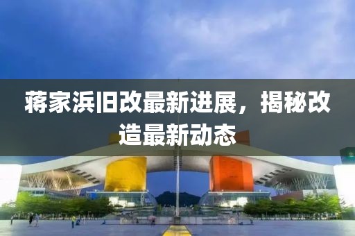 蒋家浜旧改最新进展，揭秘改造最新动态