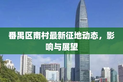 番禺区南村最新征地动态，影响与展望