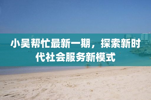 小吴帮忙最新一期，探索新时代社会服务新模式