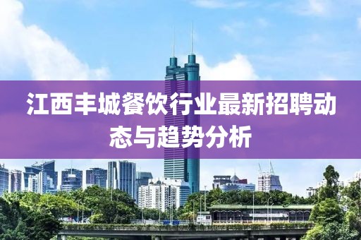 江西丰城餐饮行业最新招聘动态与趋势分析