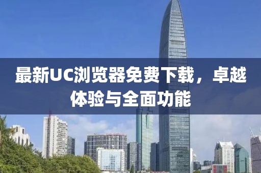 最新UC浏览器免费下载，卓越体验与全面功能