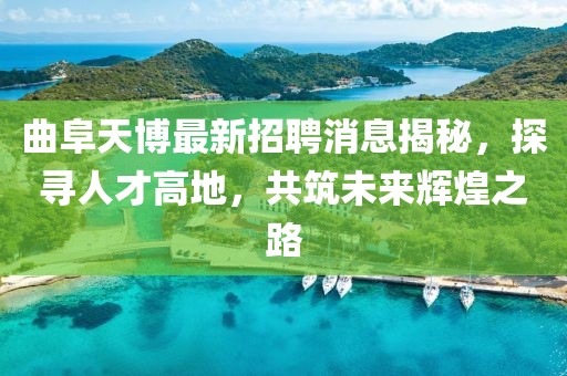 曲阜天博最新招聘消息揭秘，探寻人才高地，共筑未来辉煌之路