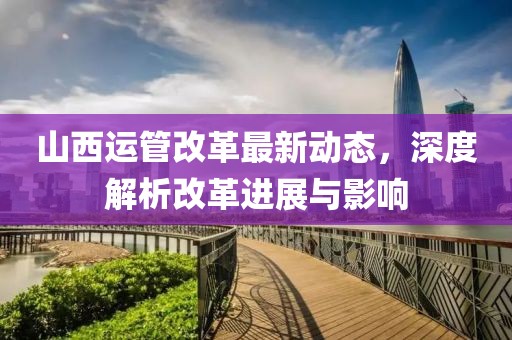 山西运管改革最新动态，深度解析改革进展与影响