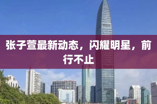 张子萱最新动态，闪耀明星，前行不止