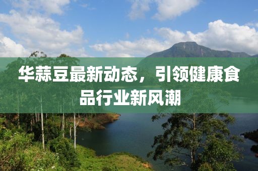 华蒜豆最新动态，引领健康食品行业新风潮