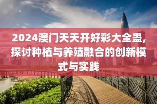 2024澳门天天开好彩大全蛊,探讨种植与养殖融合的创新模式与实践