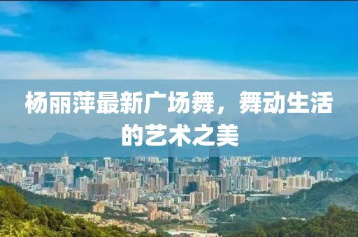 杨丽萍最新广场舞，舞动生活的艺术之美