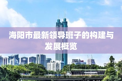 海阳市最新领导班子的构建与发展概览