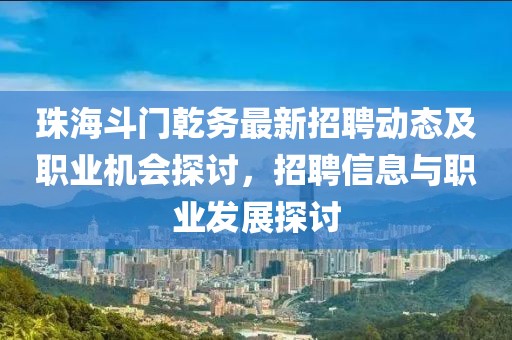 珠海斗门乾务最新招聘动态及职业机会探讨，招聘信息与职业发展探讨