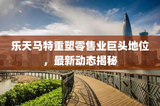 乐天马特重塑零售业巨头地位，最新动态揭秘