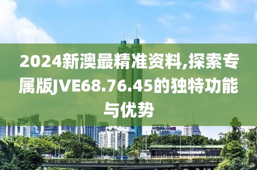 2024新澳最精准资料,探索专属版JVE68.76.45的独特功能与优势