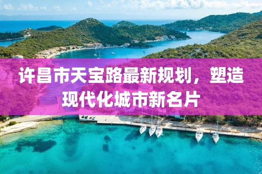 许昌市天宝路最新规划，塑造现代化城市新名片