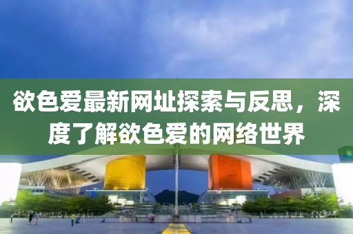 欲色爱最新网址探索与反思，深度了解欲色爱的网络世界