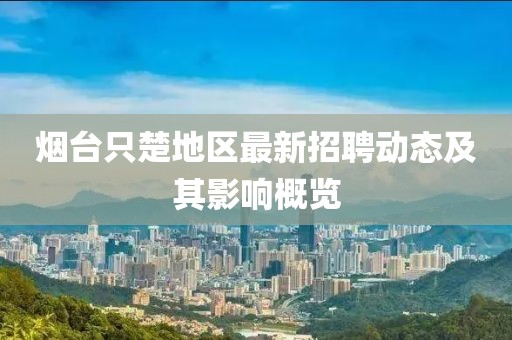 烟台只楚地区最新招聘动态及其影响概览