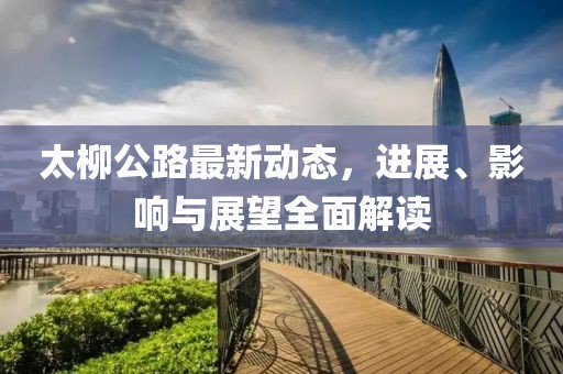 太柳公路最新动态，进展、影响与展望全面解读