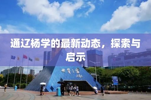 通辽杨学的最新动态，探索与启示