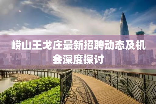 崂山王戈庄最新招聘动态及机会深度探讨