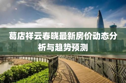 葛店祥云春晓最新房价动态分析与趋势预测