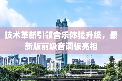 技术革新引领音乐体验升级，最新版前级音调板亮相