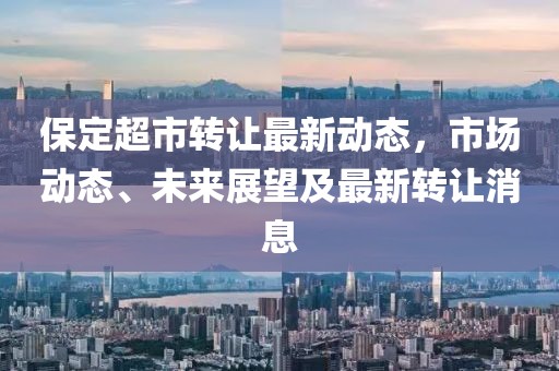 保定超市转让最新动态，市场动态、未来展望及最新转让消息