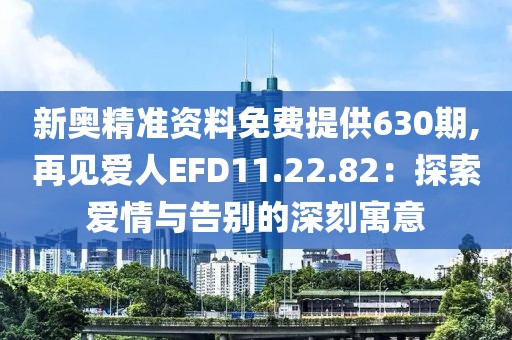 新奥精准资料免费提供630期,再见爱人EFD11.22.82：探索爱情与告别的深刻寓意