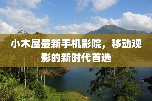 小木屋最新手机影院，移动观影的新时代首选