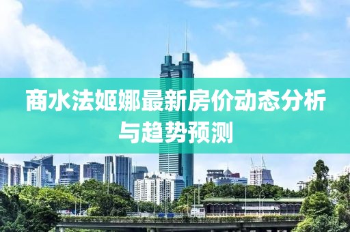 商水法姬娜最新房价动态分析与趋势预测