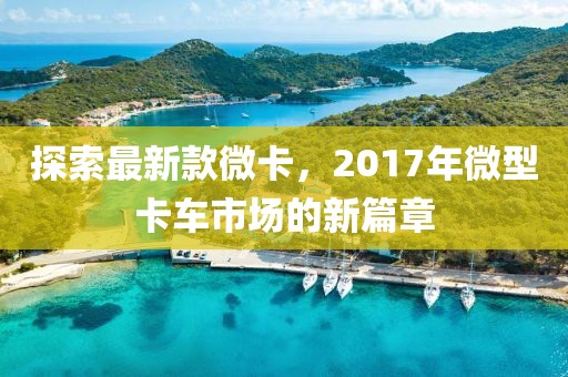 探索最新款微卡，2017年微型卡车市场的新篇章