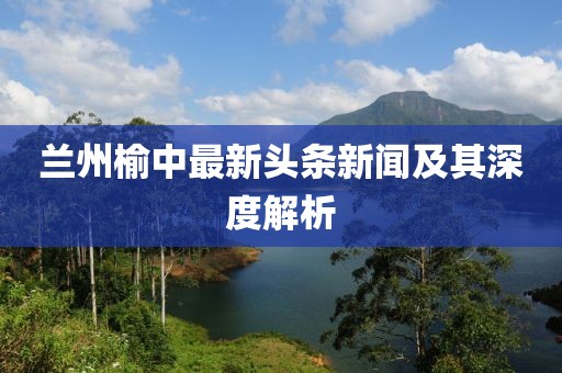 兰州榆中最新头条新闻及其深度解析