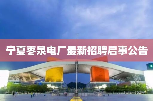 宁夏枣泉电厂最新招聘启事公告