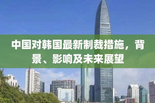 中国对韩国最新制裁措施，背景、影响及未来展望