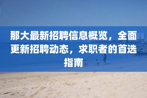 那大最新招聘信息概览，全面更新招聘动态，求职者的首选指南