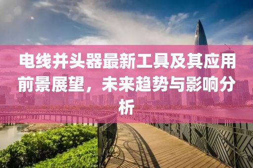 电线并头器最新工具及其应用前景展望，未来趋势与影响分析