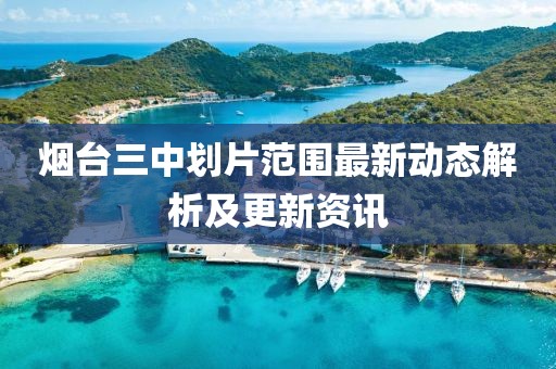 烟台三中划片范围最新动态解析及更新资讯