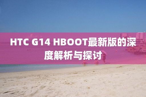 HTC G14 HBOOT最新版的深度解析与探讨