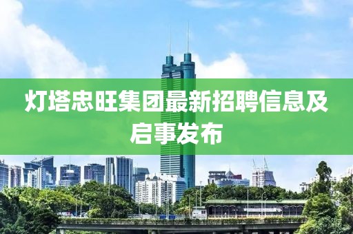 灯塔忠旺集团最新招聘信息及启事发布