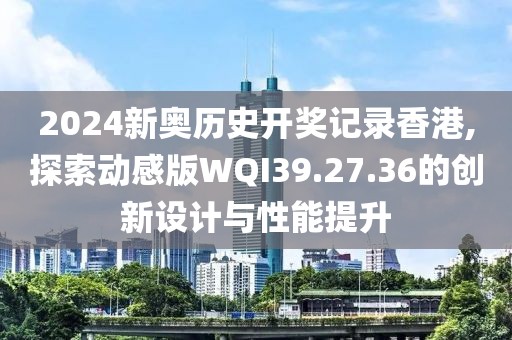 2024新奥历史开奖记录香港,探索动感版WQI39.27.36的创新设计与性能提升