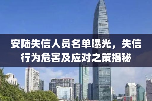 安陆失信人员名单曝光，失信行为危害及应对之策揭秘
