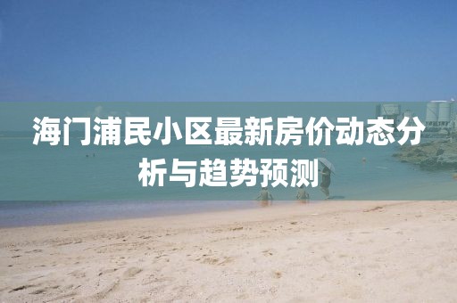 海门浦民小区最新房价动态分析与趋势预测