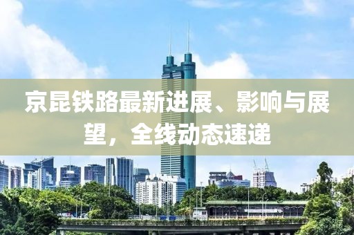 京昆铁路最新进展、影响与展望，全线动态速递