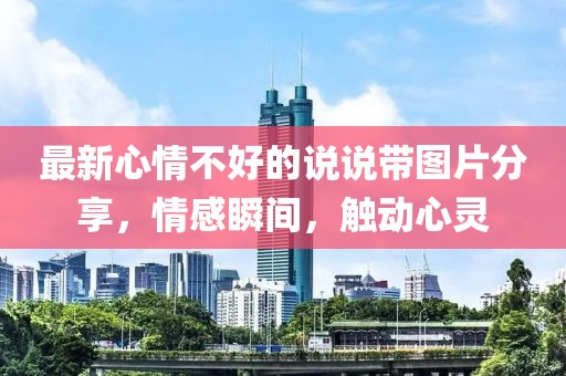 最新心情不好的说说带图片分享，情感瞬间，触动心灵