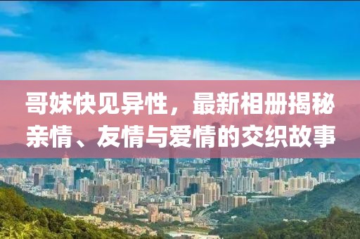 哥妹快见异性，最新相册揭秘亲情、友情与爱情的交织故事