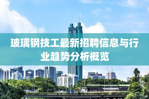 玻璃钢技工最新招聘信息与行业趋势分析概览