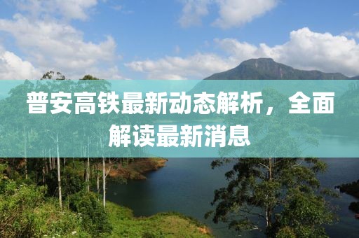 普安高铁最新动态解析，全面解读最新消息